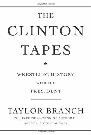 The Clinton Tapes: Wrestling History With the President by Taylor Branch