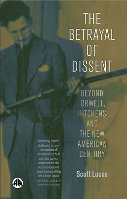 The Betrayal of Dissent: Beyond Orwell, Hitchens and the New American Century by Scott Lucas