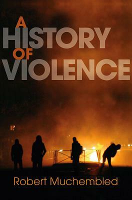 A History of Violence: From the End of the Middle Ages to the Present by Robert Muchembled