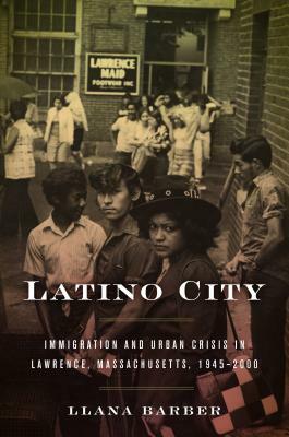 Latino City: Immigration and Urban Crisis in Lawrence, Massachusetts, 1945-2000 by Llana Barber
