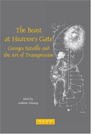 The Beast at Heaven's Gate: Georges Bataille and the Art of Transgression by Andrew Hussey