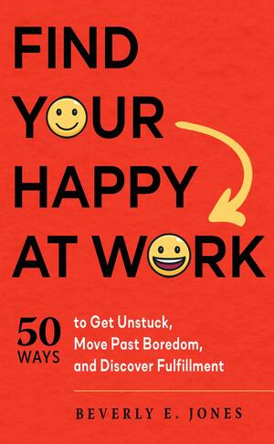 Find Your Happy at Work: 50 Ways to Get Unstuck, Move Past Boredom, and Discover Fulfillment by Beverly E. Jones