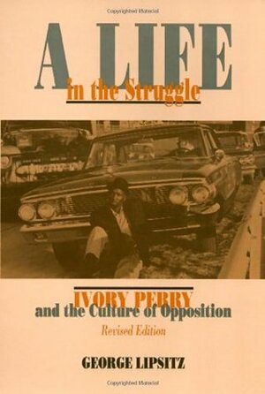A Life In The Struggle: Ivory Perry and Culture of Oppostion by George Lipsitz