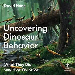 Uncovering Dinosaur Behavior: What They Did and How We Know by David Hone