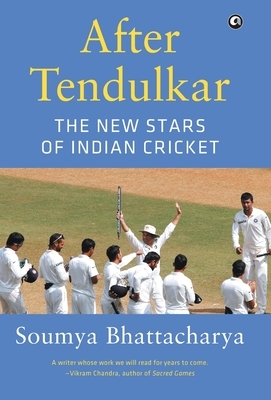 After Tendulkar: The New Stars Of Indian Cricket by Soumya Bhattacharya