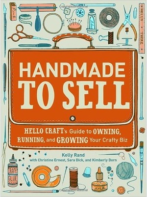 Handmade to Sell: Hello Craft's Guide to Owning, Running, and Growing Your Crafty Biz by Kimberly Dorn, Kelly Rand, Sara Dick