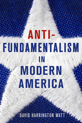 Antifundamentalism in Modern America by David Harrington Watt