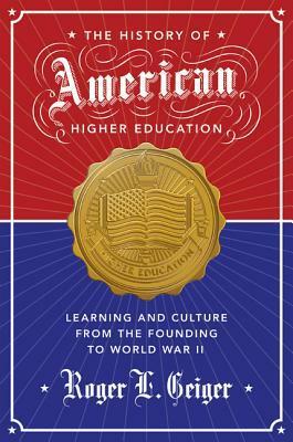 The History of American Higher Education: Learning and Culture from the Founding to World War II by Geiger Roger