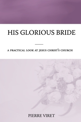 His Glorious Bride: A practical look at Jesus Christ's church by Pierre Viret