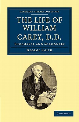 The Life of William Carey, D.D: Shoemaker and Missionary by George Smith