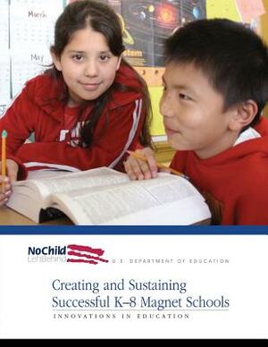 Creating and Sustaining Successful K-8 Magnet Schools by Office of Innovation and Improvement, U. S. Department of Education