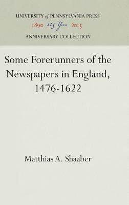 Some Forerunners of the Newspapers in England, 1476-1622 by Matthias A. Shaaber