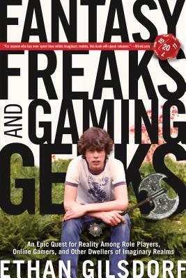 Fantasy Freaks and Gaming Geeks: An Epic Quest for Reality Among Role Players, Online Gamers, and Other Dwellers of Imaginary Realms by Ethan Gilsdorf