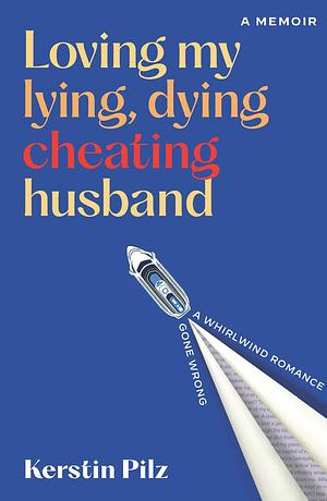 Loving My Lying, Dying, Cheating Husband: A Memoir of a Whirlwind Romance Gone Wrong by Kerstin Pilz