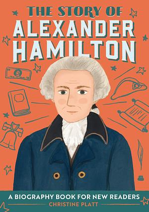 The Story of Alexander Hamilton: An Inspiring Biography for Young Readers by Christine Platt, Christine Platt