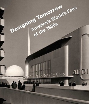 Designing Tomorrow: America's World's Fairs of the 1930s by Robert Alexander Gonzalez, Neil Harris, Kristina Wilson, Robert W. Rydell, Lisa D. Schrenk, Matthew Bokovoy, Robert Bennett, Laura B. Schiavo, Richard Guy Wilson