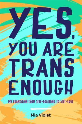 Yes, You Are Trans Enough: My Transition from Self-Loathing to Self-Love by Mia Violet