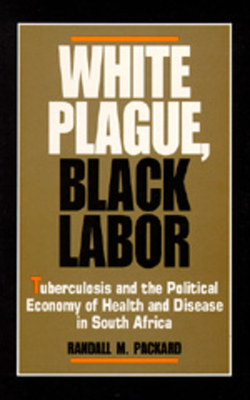 White Plague, Black Labor: Tuberculosis and the Political Economy of Health and Disease in South Africa by Randall M. Packard