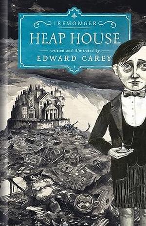 Heap House The Iremonger Trilogy by Edward Carey, Edward Carey