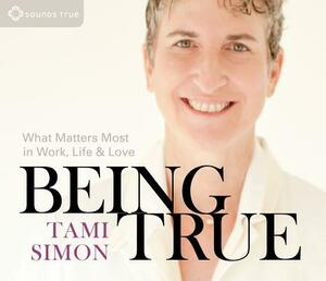 Being True: What Matters Most in Work, Life, and Love by Tami Simon