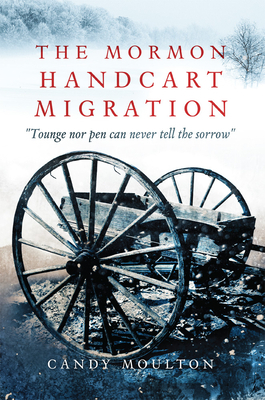 The Mormon Handcart Migration: Tounge Nor Pen Can Never Tell the Sorrow by Candy Moulton
