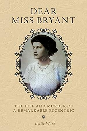 Dear Miss Bryant: The Life and Murder of a Remarkable Eccentric by Leslie Ware