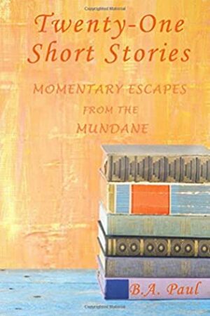 Twenty-One Short Stories: Momentary Escapes From the Mundane (Short Story Collection) by B.A. Paul