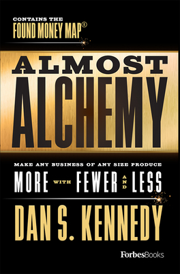 Almost Alchemy: Make Any Business of Any Size Produce More with Fewer and Less by Dan S. Kennedy
