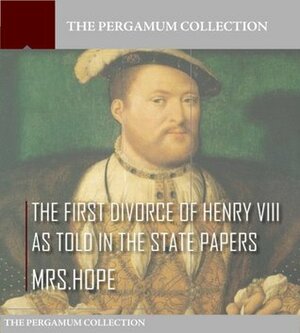 The First Divorce of Henry VIII As Told in the State Papers by Anne Fulton Hope