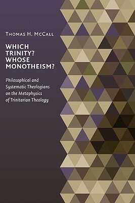 Which Trinity? Whose Monotheism? Philosophical and Systematic Theologians on the Metaphysics of Trinitarian Theology by Thomas H. McCall