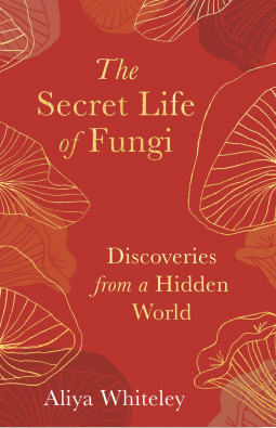 The Secret Life of Fungi: Discoveries From A Hidden World by Aliya Whiteley