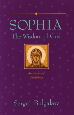 Sophia: The Wisdom of God: An Outline of Sophiology by Sergei Bulgakov