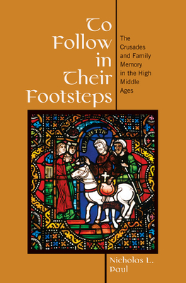 To Follow in Their Footsteps: The Crusades and Family Memory in the High Middle Ages by Nicholas L. Paul