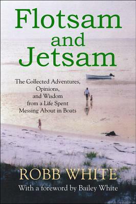 Flotsam and Jetsam: The Collected Adventures, Opinions, and Wisdom from a Life Spent Messing about in Boats by Robb White