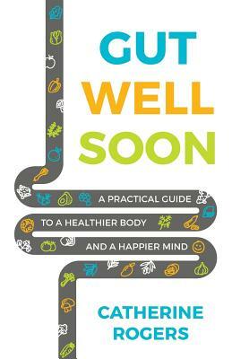 Gut Well Soon: A Practical Guide to a Healthier Body and a Happier Mind by Catherine Rogers