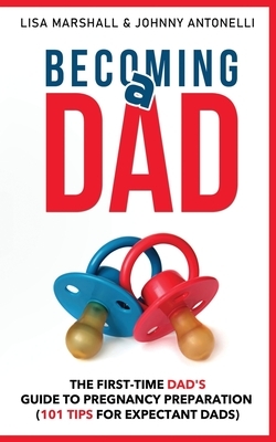 Becoming a Dad: The First-Time Dad's Guide to Pregnancy Preparation (101 Tips For Expectant Dads) by Lisa Marshall, Johnny Antonelli