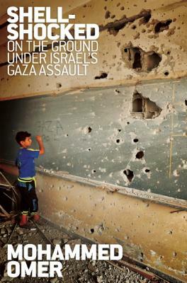 Shell Shocked: On the Ground Under Israel's Gaza Assault by Mohammed Omer