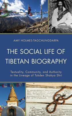 The Social Life of Tibetan Biography: Textuality, Community, and Authority in the Lineage of Tokden Shakya Shri by Amy Holmes-Tagchungdarpa