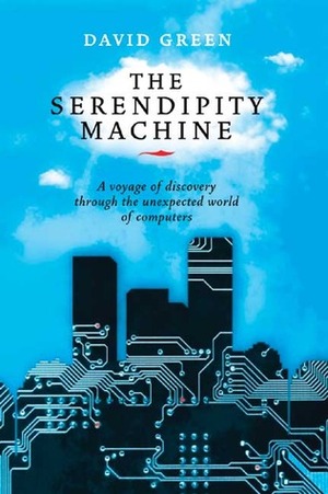 The Serendipity Machine: A Voyage of Discovery Through the Unexpected World of Computers by David G. Green