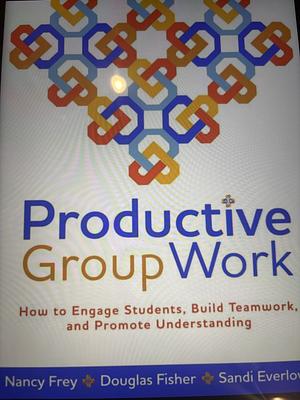 Productive Group Work: How to Engage Students, Build Teamwork, and Promote Understanding by Sandi Everlove, Nancy Frey, Douglas Fisher