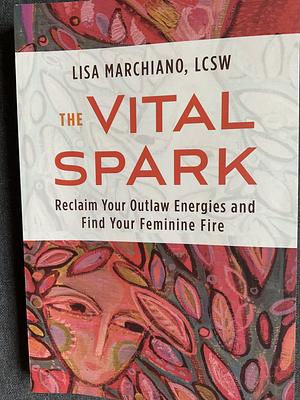 The Vital Spark: Reclaim Your Outlaw Energies and Find Your Feminine Fire by Lisa Marchiano