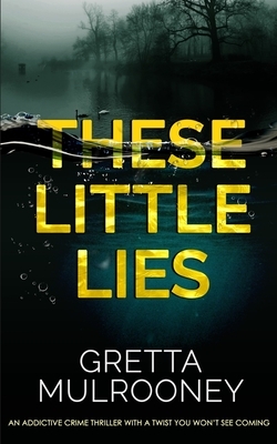 THESE LITTLE LIES an addictive crime thriller with a twist you won't see coming by Gretta Mulrooney