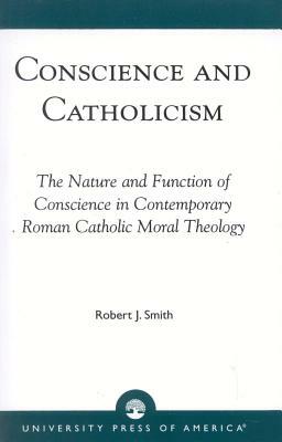 Conscience and Catholicism: The Nature and Function of Conscience in Contemporary Roman Catholic Moral Theology by Robert J. Smith