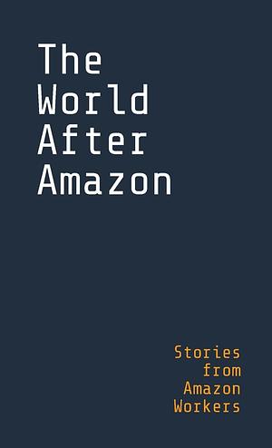 The World After Amazon: Stories from Amazon Workers by Graeme Webb, Sarah Olutola, Xenia Benivolski, Max Haiven
