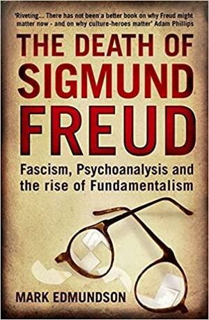 The Death of Sigmund Freud: Fascism, Psychoanalysis and the Rise of Fundamentalism. Mark Edmundson by Mark Edmundson