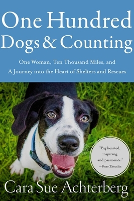 One Hundred Dogs and Counting: One Woman, Ten Thousand Miles, and a Journey Into the Heart of Shelters and Rescues by Cara Sue Achterberg