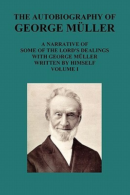 The Autobiography of George Muller a Narrative of Some of the Lord's Dealings with George Muller Written by Himself Vol I by George Mueller