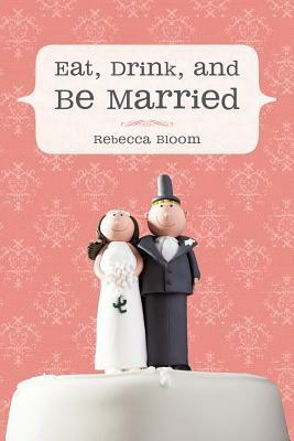 Eat, Drink, and Be Married by Rebecca Bloom