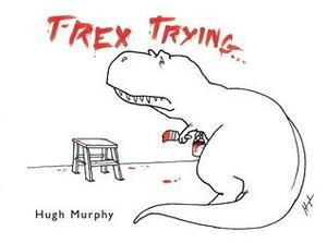 T-Rex Trying: The Unfortunate Trials of the Tyrant Lizard King by Hugh Murphy