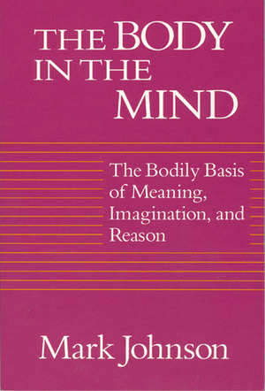The Body in the Mind: The Bodily Basis of Meaning, Imagination, and Reason by Mark Johnson